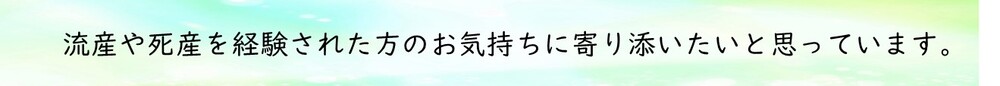 流産や死産を経験された方のお気持ちに寄り添いたいと思っています。